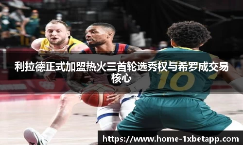 利拉德正式加盟热火三首轮选秀权与希罗成交易核心